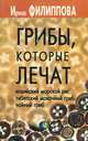 Грибы, которые лечат. Индийский морской рис, тибетский молочный гриб, чайный гриб, Филиппова Ирина Владимировна 