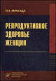 Репродуктивное здоровье женщин: Руководство для врачей. Изд. МИА, О. А. Пересада 