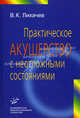 Практическое акушерство с неотложными состояниями: руководство для врачей., В. К. Лихачев 