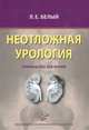 Неотложная урология: Руководство для врачей. Белый Л.Е., Белый Лев Евгеньевич 