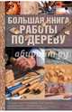 Большая книга работы по дереву. Резьба, выпиливание лобзиком, выжигание, гравировка, основы бондарн., 
