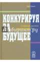 Конкурируя за будущее. Создание рынков завтрашнего дня, Хамел Гари, Прахалад К. К. 