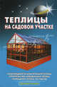 Теплицы на садовом участке. Разновидности конструкций теплиц, строительство самодельных, Шуваев Юрий Николаевич 