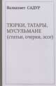 Тюрки, Татары, Мусульмане (статьи, очерки, эссе), Валиахмет Садур 
