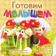 Готовим малышам. Рецепты и оформление детских блюд, 