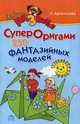 Супероригами. 250 фантазийных моделей, Арсентьева Людмила Юрьевна 