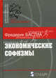 Экономические софизмы или хитрые уловки, разоблаченные сторонником свободной торговли, Бастиа Ф. (Фредерик) 