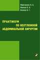 Практикум по неотложной абдоминальной хирургии, Н. А. Майстренко, К. Н. Мовчан, В. Г. Волков 