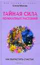 Елена Мазова: Тайная сила комнатных растений. Как вырастить счастье, Мазова Елена Валентиновна 