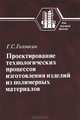 Проектирование технологических процессов изготовления изделий из полимерных материалов. Учебное пособие для вузов. Гриф УМО МО РФ, Г. С. Головкин 