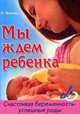 Мы ждем ребенка. Счастливая беременность - успешные роды, И. Иванова 