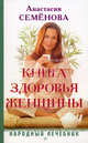 Книга здоровья женщины.- (Авторские методики: избранное), Семенова Анастасия Николаевна 