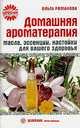 Ольга Романова: Домашняя ароматерапия. Масла, эссенции, настойки для вашего здоровья, Романова Ольга Владимировна 