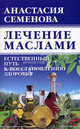 Лечение маслами. Естественный путь к восстановлению здоровья, Семенова Анастасия Николаевна 