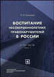 Воспитание несовершеннолетних правонарушителей в России. В 3-х частях. Часть 1. Учреждения для несовершеннолетних правонарушителей в Российской империи, Беляева Л.И. 