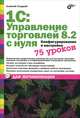 1С: Управление торговлей 8.2 с нуля. Конфигурирование и настройка. 75 уроков для начинающих., Гладкий Алексей Анатольевич 