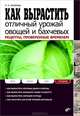 Как вырастить отличный урожай овощей и бахчевых. Рецепты, проверенные временем, Штейнберг Павел Николаевич 