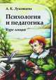 Психология и педагогика: Курс лекций: учебное пособие для студентов вузов, Анна Константиновна Луковцева 
