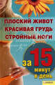 Плоский живот, красивая грудь и стройные ноги за 15 минут в день / Шеховцова И., Сост. И. Шеховцева 