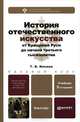 ИСТОРИЯ ОТЕЧЕСТВЕННОГО ИСКУССТВА. ОТ КРЕЩЕНИЯ РУСИ ДО НАЧАЛА ТРЕТЬЕГО ТЫСЯЧЕЛЕТИЯ 5-е изд., пер. и доп. Учебник для бакалавров, Татьяна Ильина 