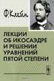 Лекции об икосаэдре и решения уравнений пятой степени - 2 изд., Клейн Ф.Х. 