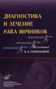 Диагностика и лечение рака яичников: современные аспекты. Практическое руководство, Под редакцией В. А. Горбуновой 