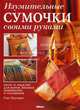 Изумительные сумочки своими руками. Более 25 моделей для шитья, вязания, вышивания и украшения, Сью Хоукинс 
