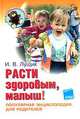 Расти здоровым, малыш! : популярная энциклопедия для родителей., И. В. Лущик 