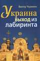 Украина выход из лабиринта. Очерки об украинском самосознании и путях преодоления распада общества и государства, Виктор Черненко 