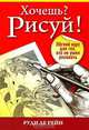 Хочешь? Рисуй!:Лёгкий курс для тех, кто не умел рисовать (3-е издание), Руди де Рейн 