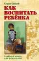 Сергей Зайцев: Как воспитать ребенка. Главная книга для родителей, Сергей Михайлович Зайцев 