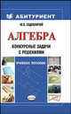 Алгебра. Конкурсные задачи с решениями: учебное пособие. - (Абитуриент), Садовничий Юрий Владимирович 