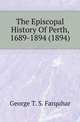The Episcopal History Of Perth, 1689-1894 (1894), George T. S. Farquhar 