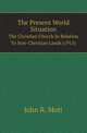 The Present World Situation. The Christian Church In Relation To Non-Christian Lands (1915), Mott, John Raleigh, 1865-1955 