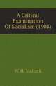 A Critical Examination Of Socialism (1908), W. H. Mallock 
