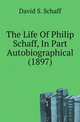 The Life Of Philip Schaff, In Part Autobiographical (1897), David S. Schaff 