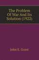 The Problem Of War And Its Solution (1922), John E. Grant 