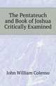 The Pentateuch and Book of Joshua Critically Examined, John William Colenso 