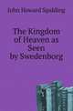The Kingdom of Heaven as Seen by Swedenborg, John Howard Spalding 