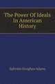 The Power Of Ideals In American History, Ephraim Douglass Adams 