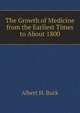 The Growth of Medicine from the Earliest Times to About 1800, Buck, Albert H. (Albert Henry), 1842-1922 