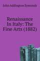 Renaissance In Italy: The Fine Arts (1882), Symonds, John Addington 