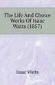 The Life And Choice Works Of Isaac Watts (1857), Watts, Isaac 