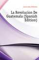 La Revolucion De Guatemala (Spanish Edition), Larrainzar Federico 