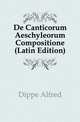 De Canticorum Aeschyleorum Compositione (Latin Edition), Dippe Alfred 