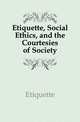 Etiquette, Social Ethics, and the Courtesies of Society, Etiquette 