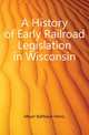 A History of Early Railroad Legislation in Wisconsin, Meyer Balthasar Henry 