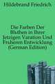 Die Farben Der Bluethen in Ihrer Jetzigen Varation Und Frueheren Entwicklung (German Edition), Hildebrand Friedrich 