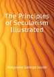 The Principles of Secularism Illustrated ..., Holyoake George Jacob 