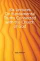 Six Lectures On Fundamental Truths Connected with the Church of God, Kelly William 